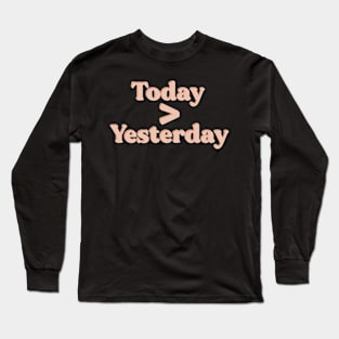 Today is greater than Yesterday Long Sleeve T-Shirt